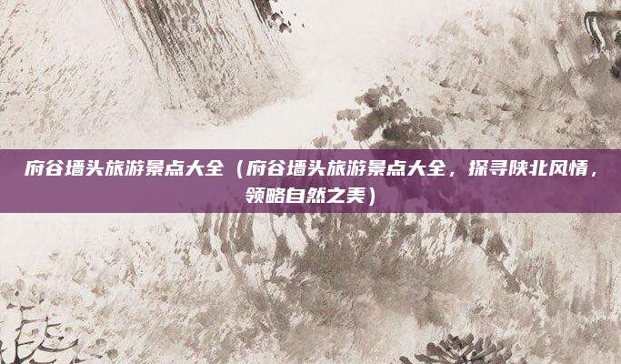 府谷墙头旅游景点大全(府谷墙头旅游景点大全,探寻陕北风情,领略自然之美)