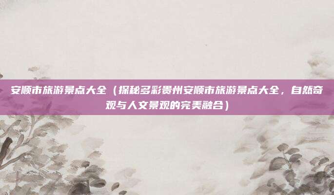 安顺市旅游景点大全(探秘多彩贵州安顺市旅游景点大全,自然奇观与人文景观的完美融合)