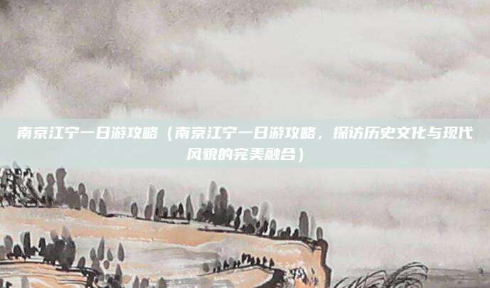 南京江宁一日游攻略（南京江宁一日游攻略，探访历史文化与现代风貌的完美融合）