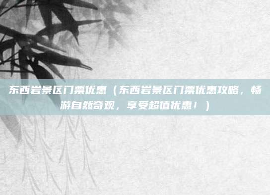 东西岩景区门票优惠(东西岩景区门票优惠攻略,畅游自然奇观,享受超值优惠!)