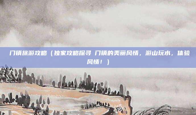 鲘门镇旅游攻略(独家攻略探寻鲘门镇的美丽风情,游山玩水,体验风情!)