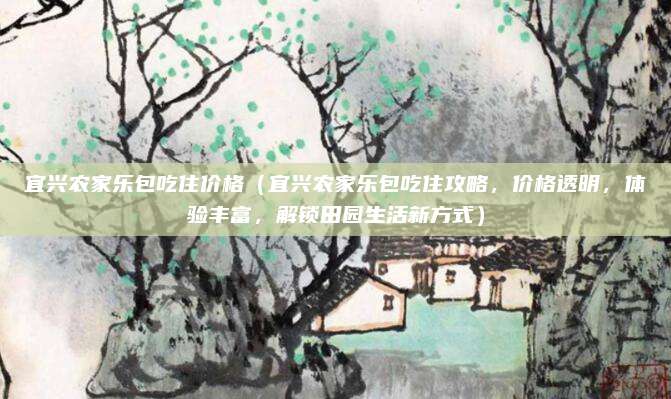 宜兴农家乐包吃住价格(宜兴农家乐包吃住攻略,价格透明,体验丰富,解锁田园生活新方式)