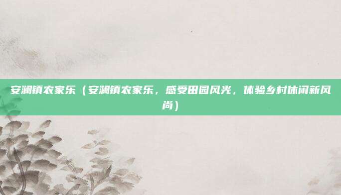 安澜镇农家乐（安澜镇农家乐，感受田园风光，体验乡村休闲新风尚）
