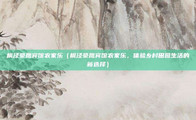 枫泾豪鹰宾馆农家乐(枫泾豪鹰宾馆农家乐,体验乡村田园生活的新选择)