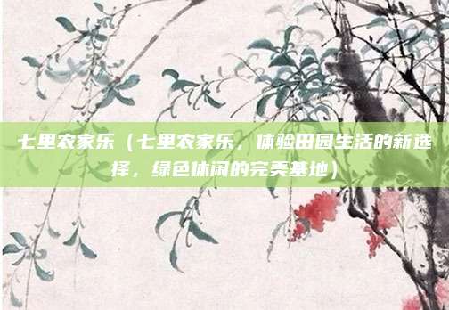七里农家乐(七里农家乐,体验田园生活的新选择,绿色休闲的完美基地)