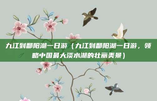 九江到鄱阳湖一日游（九江到鄱阳湖一日游，领略中国最大淡水湖的壮丽美景）