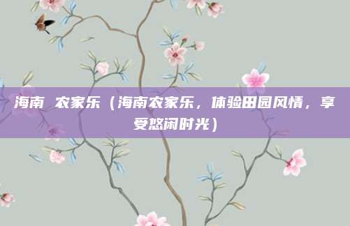 海南 农家乐(海南农家乐,体验田园风情,享受悠闲时光)