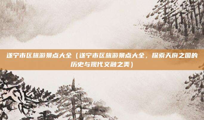 遂宁市区旅游景点大全(遂宁市区旅游景点大全,探索天府之国的历史与现代交融之美)