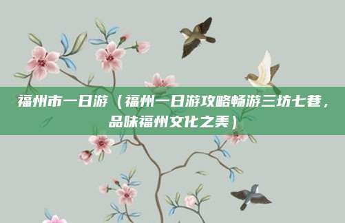 福州市一日游(福州一日游攻略畅游三坊七巷,品味福州文化之美)