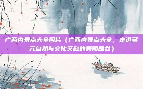 广西内景点大全图片(广西内景点大全,走进多元自然与文化交融的美丽画卷)
