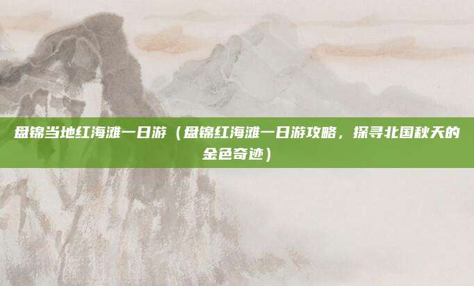 盘锦当地红海滩一日游(盘锦红海滩一日游攻略,探寻北国秋天的金色奇迹)