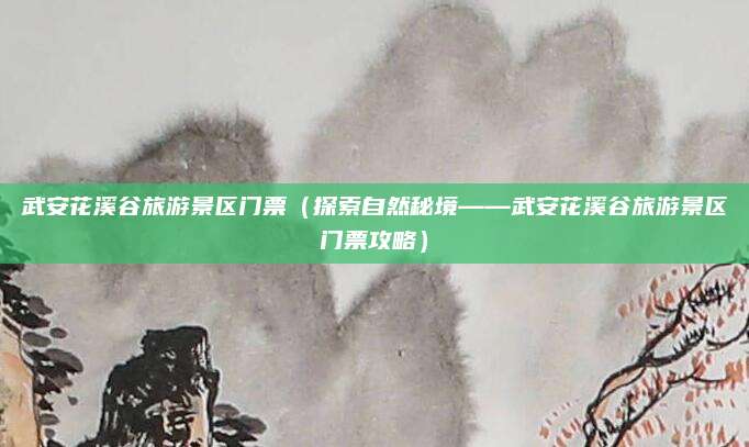 武安花溪谷旅游景区门票(探索自然秘境——武安花溪谷旅游景区门票攻略)
