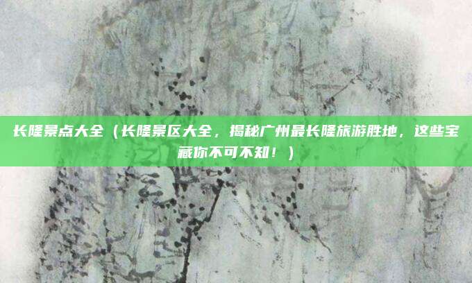 长隆景点大全(长隆景区大全,揭秘广州最长隆旅游胜地,这些宝藏你不可不知!)