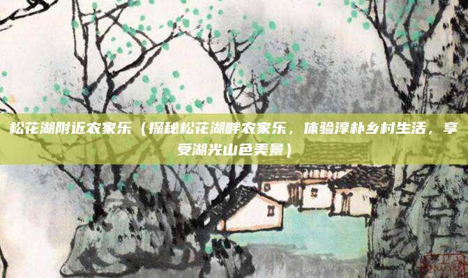 松花湖附近农家乐(探秘松花湖畔农家乐,体验淳朴乡村生活,享受湖光山色美景)