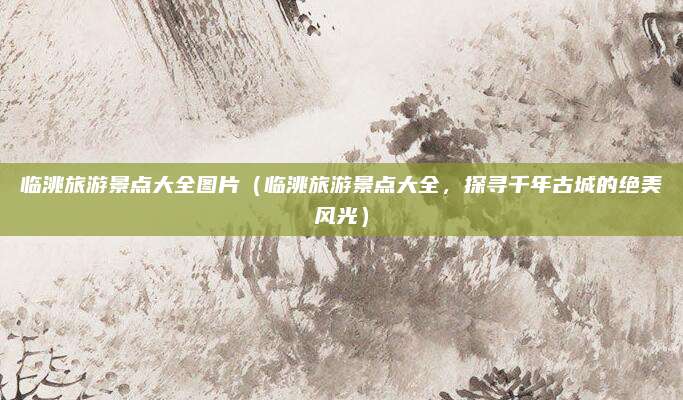 临洮旅游景点大全图片（临洮旅游景点大全，探寻千年古城的绝美风光）