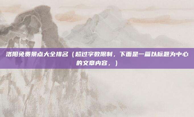 洛阳免费景点大全排名(超过字数限制,下面是一篇以标题为中心的文章内容,)