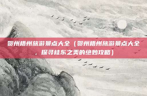 贺州梧州旅游景点大全（贺州梧州旅游景点大全，探寻桂东之美的绝妙攻略）