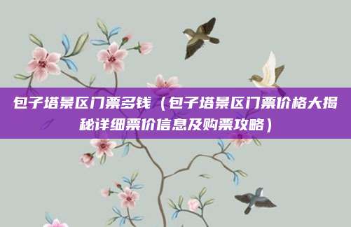 包子塔景区门票多钱（包子塔景区门票价格大揭秘详细票价信息及购票攻略）