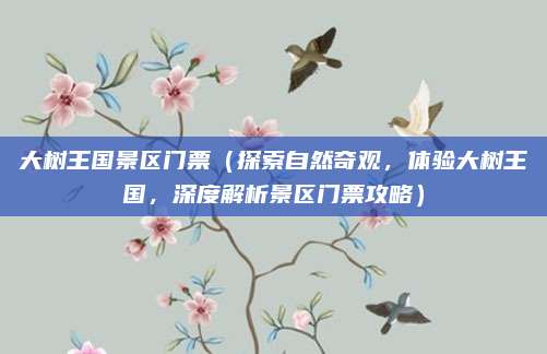 大树王国景区门票(探索自然奇观,体验大树王国,深度解析景区门票攻略)