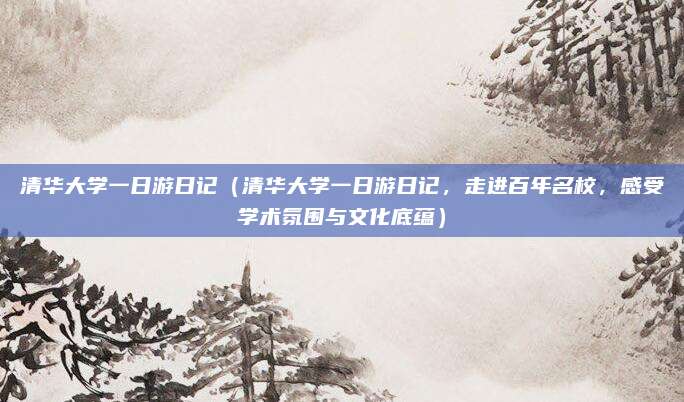 清华大学一日游日记(清华大学一日游日记,走进百年名校,感受学术氛围与文化底蕴)