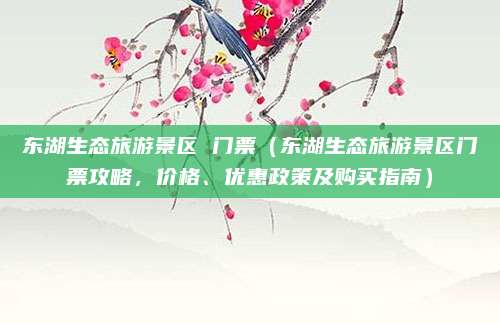 东湖生态旅游景区 门票(东湖生态旅游景区门票攻略,价格、优惠政策及购买指南)