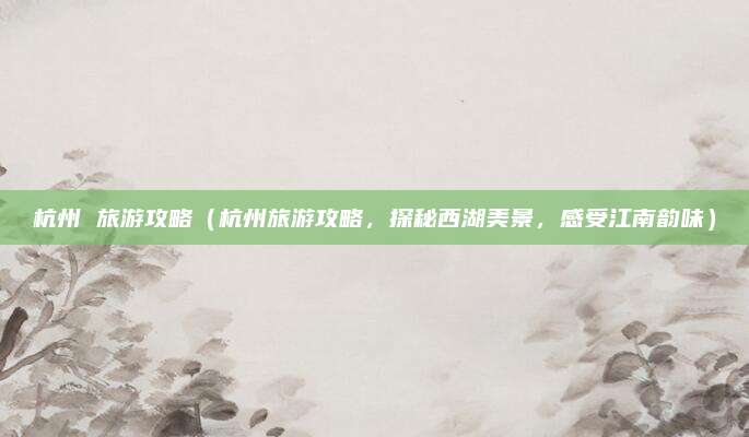 杭州 旅游攻略（杭州旅游攻略，探秘西湖美景，感受江南韵味）