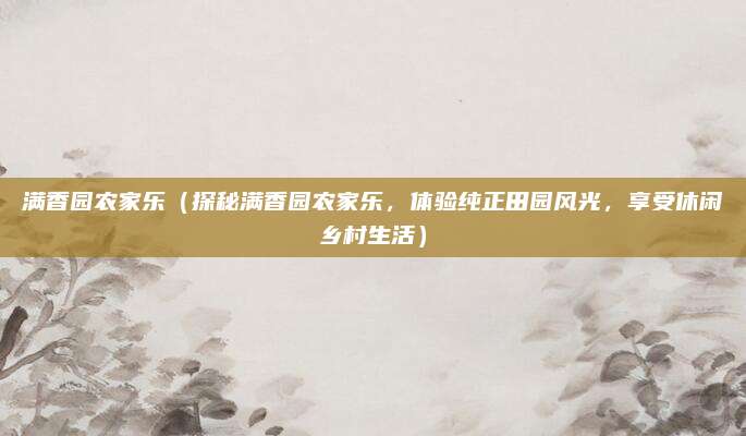 满香园农家乐（探秘满香园农家乐，体验纯正田园风光，享受休闲乡村生活）