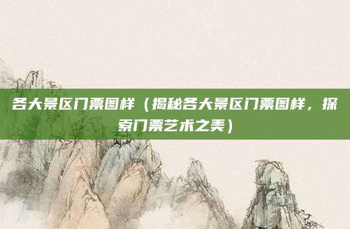 各大景区门票图样(揭秘各大景区门票图样,探索门票艺术之美)