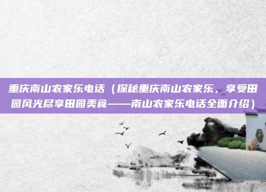 重庆南山农家乐电话(探秘重庆南山农家乐,享受田园风光尽享田园美食——南山农家乐电话全面介绍)