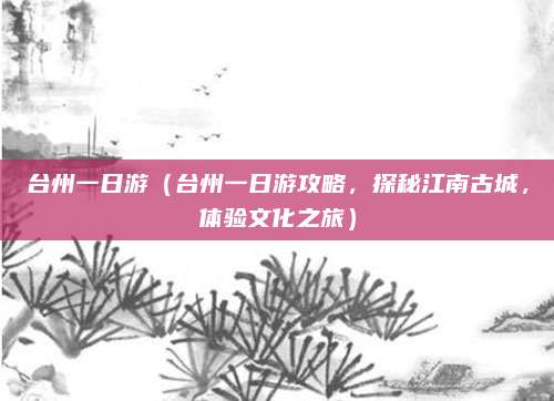 台州一日游(台州一日游攻略,探秘江南古城,体验文化之旅)