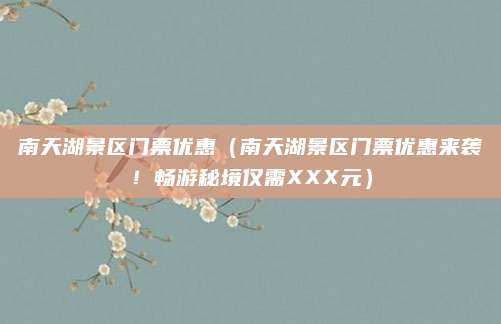 南天湖景区门票优惠(南天湖景区门票优惠来袭!畅游秘境仅需XXX元)