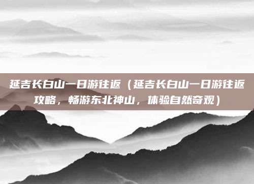 延吉长白山一日游往返（延吉长白山一日游往返攻略，畅游东北神山，体验自然奇观）