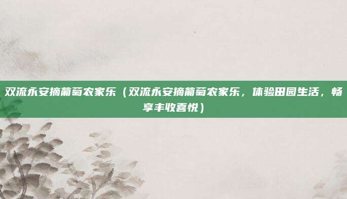 双流永安摘葡萄农家乐（双流永安摘葡萄农家乐，体验田园生活，畅享丰收喜悦）