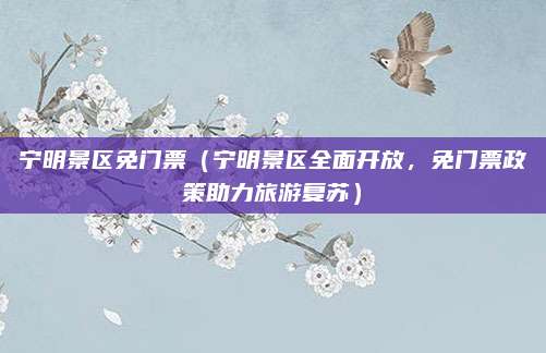 宁明景区免门票（宁明景区全面开放，免门票政策助力旅游复苏）