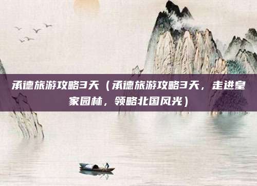承德旅游攻略3天（承德旅游攻略3天，走进皇家园林，领略北国风光）