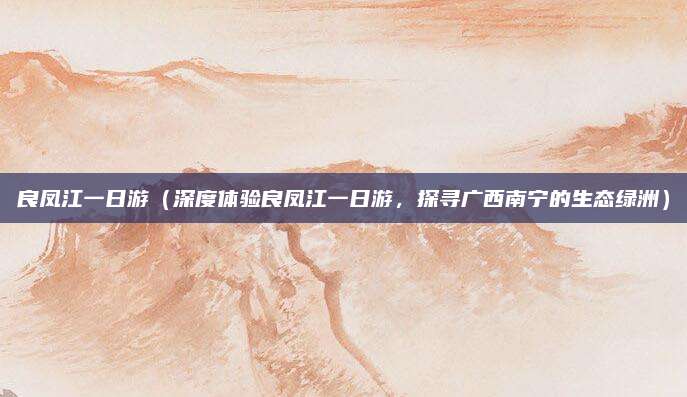 良凤江一日游（深度体验良凤江一日游，探寻广西南宁的生态绿洲）