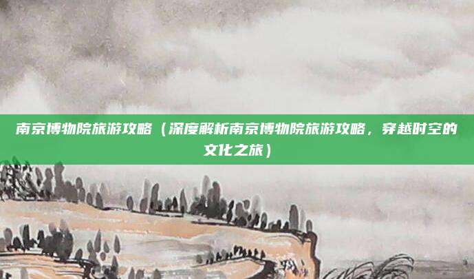 南京博物院旅游攻略(深度解析南京博物院旅游攻略,穿越时空的文化之旅)