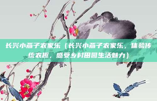 长兴小燕子农家乐（长兴小燕子农家乐，体验传统农趣，感受乡村田园生活魅力）