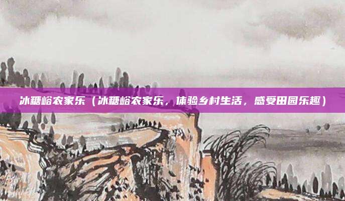 冰糖峪农家乐(冰糖峪农家乐,体验乡村生活,感受田园乐趣)