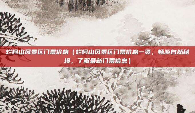 烂柯山风景区门票价格（烂柯山风景区门票价格一览，畅游自然秘境，了解最新门票信息）