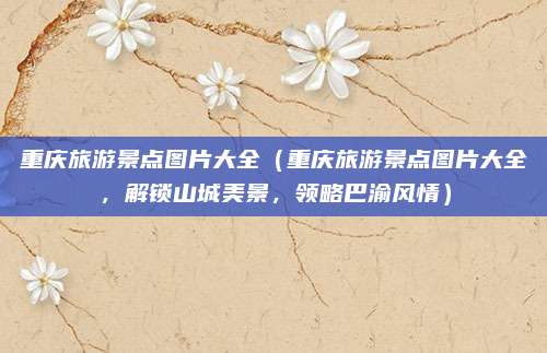 重庆旅游景点图片大全（重庆旅游景点图片大全，解锁山城美景，领略巴渝风情）