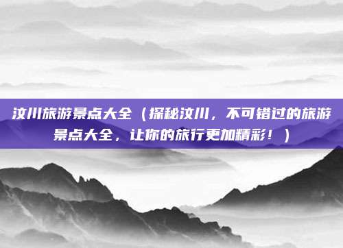 汶川旅游景点大全(探秘汶川,不可错过的旅游景点大全,让你的旅行更加精彩!)