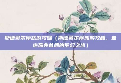 斯德哥尔摩旅游攻略(斯德哥尔摩旅游攻略,走进瑞典首都的梦幻之旅)