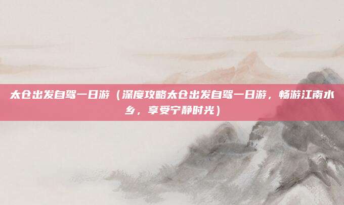 太仓出发自驾一日游（深度攻略太仓出发自驾一日游，畅游江南水乡，享受宁静时光）