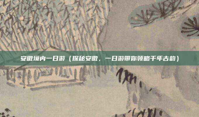 安徽境内一日游（探秘安徽，一日游带你领略千年古韵）