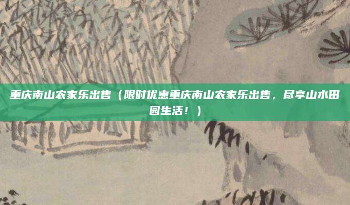 重庆南山农家乐出售(限时优惠重庆南山农家乐出售,尽享山水田园生活!)