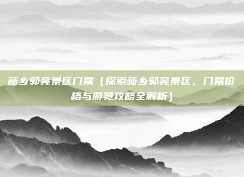 新乡郭亮景区门票(探索新乡郭亮景区,门票价格与游览攻略全解析)