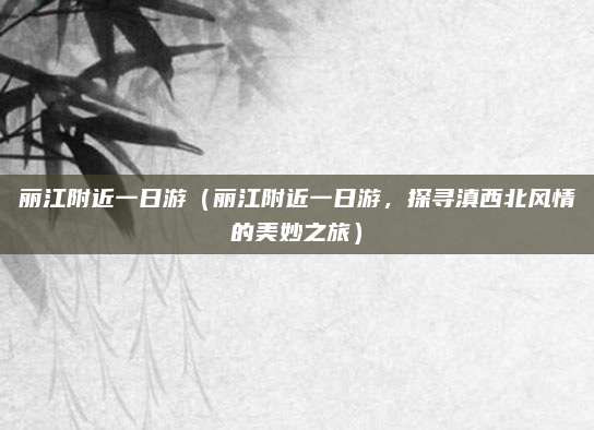 丽江附近一日游(丽江附近一日游,探寻滇西北风情的美妙之旅)
