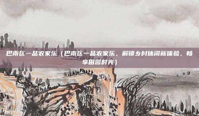 巴南区一品农家乐（巴南区一品农家乐，解锁乡村休闲新体验，畅享田园时光）