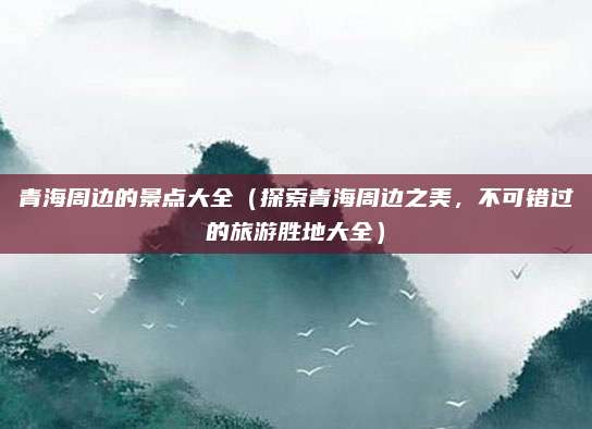 青海周边的景点大全（探索青海周边之美，不可错过的旅游胜地大全）